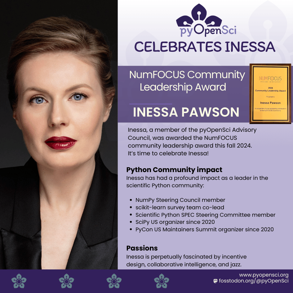 Portrait of Inessa Pawson, recipient of the NumFOCUS Community Leadership Award 2024. In the image, Inessa has light skin, blue eyes, and is wearing red lipstick. Her hair is styled up, and she is dressed in a black blazer with a professional, confident expression. The background on the right side of the image is purple with the pyOpenSci logo at the top and a headline that reads: pyOpenSci Celebrates Inessa. Below this, there is text that announces her award. The image of the award certificate is shown next to her name. The text on the image highlights Inessa's leadership in the scientific Python community, including her involvement with the SciPy US,PyCon US, NumPy, and NumFOCUS.